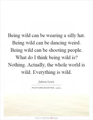 Being wild can be wearing a silly hat. Being wild can be dancing weird. Being wild can be shooting people. What do I think being wild is? Nothing. Actually, the whole world is wild. Everything is wild Picture Quote #1