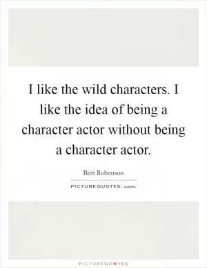 I like the wild characters. I like the idea of being a character actor without being a character actor Picture Quote #1