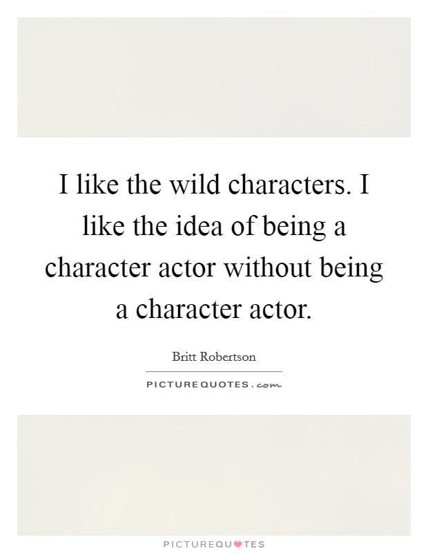 I like the wild characters. I like the idea of being a character actor without being a character actor. Picture Quote #1