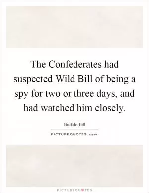 The Confederates had suspected Wild Bill of being a spy for two or three days, and had watched him closely Picture Quote #1