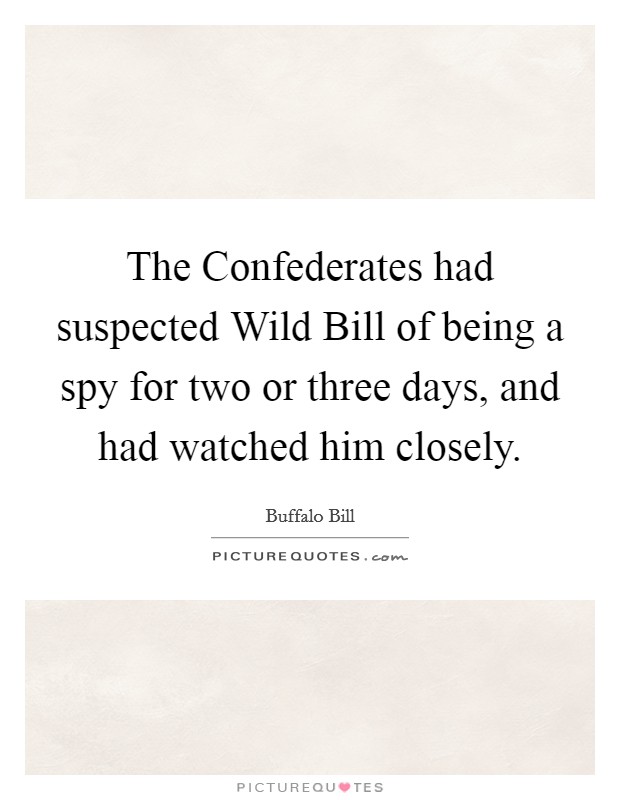 The Confederates had suspected Wild Bill of being a spy for two or three days, and had watched him closely. Picture Quote #1