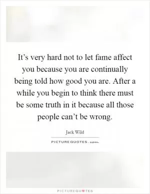 It’s very hard not to let fame affect you because you are continually being told how good you are. After a while you begin to think there must be some truth in it because all those people can’t be wrong Picture Quote #1