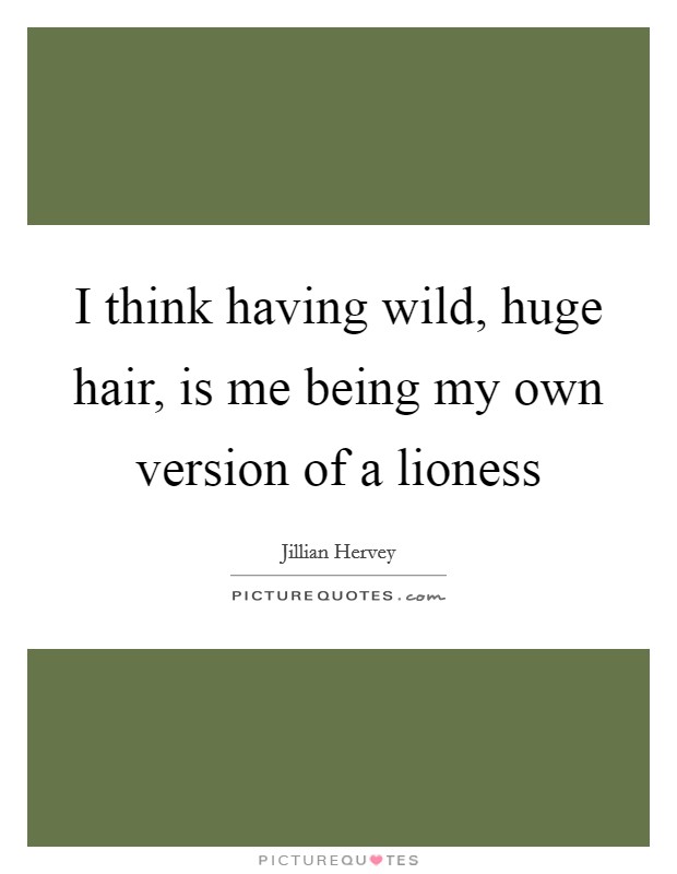 I think having wild, huge hair, is me being my own version of a lioness Picture Quote #1