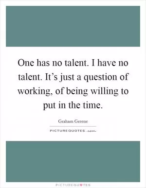 One has no talent. I have no talent. It’s just a question of working, of being willing to put in the time Picture Quote #1