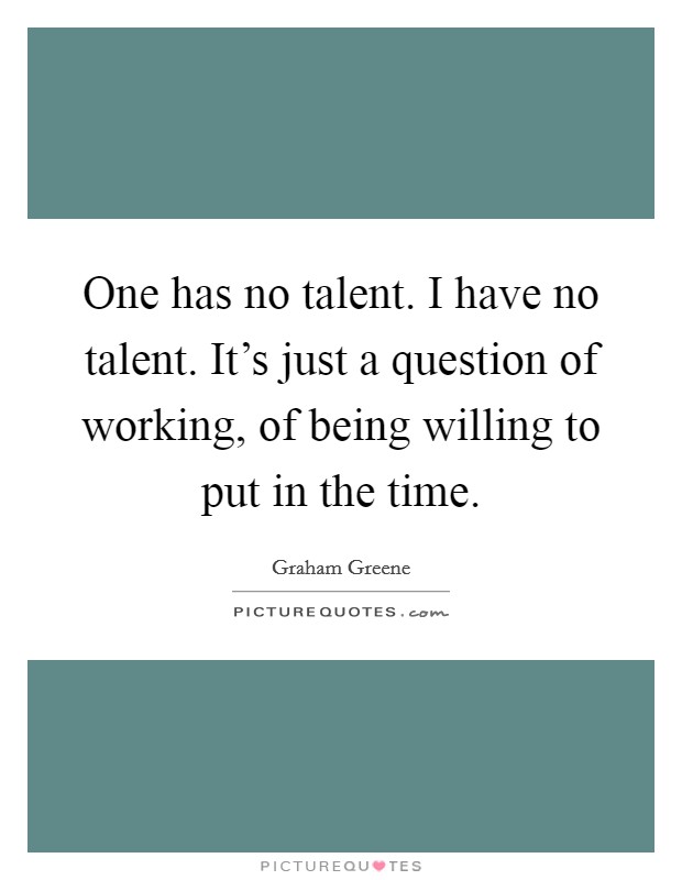 One has no talent. I have no talent. It's just a question of working, of being willing to put in the time. Picture Quote #1