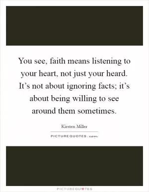 You see, faith means listening to your heart, not just your heard. It’s not about ignoring facts; it’s about being willing to see around them sometimes Picture Quote #1
