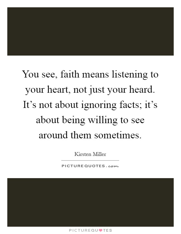 You see, faith means listening to your heart, not just your heard. It's not about ignoring facts; it's about being willing to see around them sometimes. Picture Quote #1