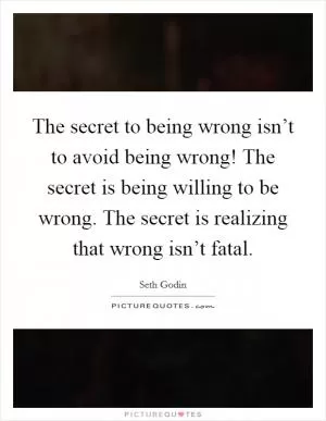 The secret to being wrong isn’t to avoid being wrong! The secret is being willing to be wrong. The secret is realizing that wrong isn’t fatal Picture Quote #1