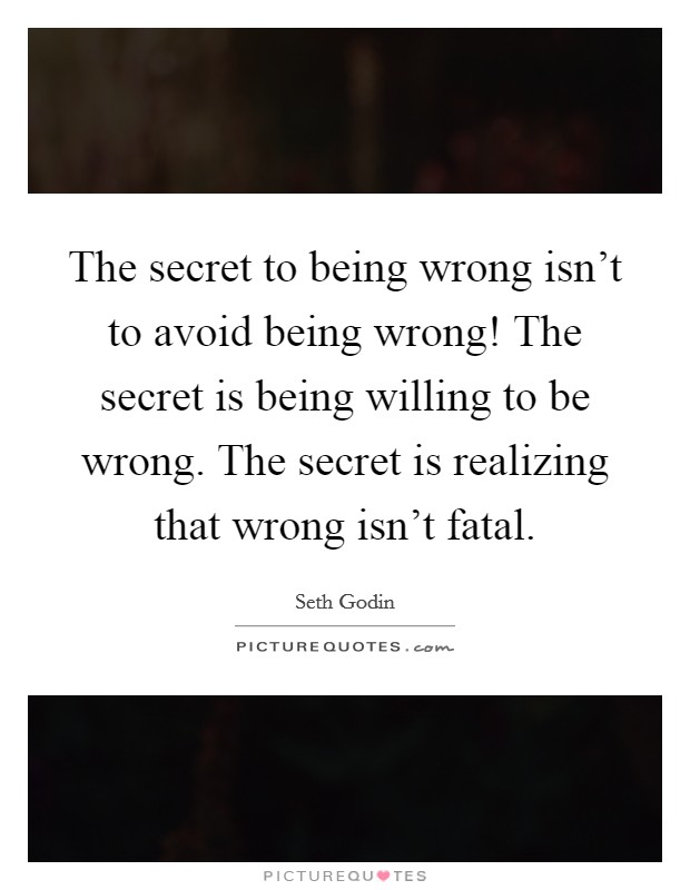 The secret to being wrong isn't to avoid being wrong! The secret is being willing to be wrong. The secret is realizing that wrong isn't fatal. Picture Quote #1