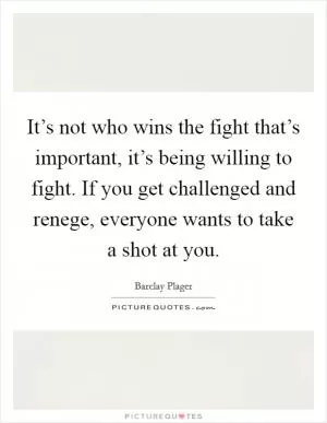 It’s not who wins the fight that’s important, it’s being willing to fight. If you get challenged and renege, everyone wants to take a shot at you Picture Quote #1