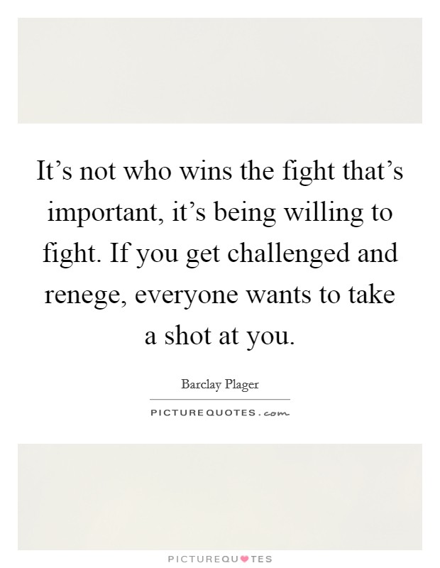 It's not who wins the fight that's important, it's being willing to fight. If you get challenged and renege, everyone wants to take a shot at you. Picture Quote #1