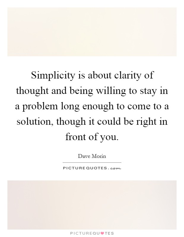 Simplicity is about clarity of thought and being willing to stay in a problem long enough to come to a solution, though it could be right in front of you. Picture Quote #1