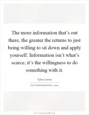 The more information that’s out there, the greater the returns to just being willing to sit down and apply yourself. Information isn’t what’s scarce; it’s the willingness to do something with it Picture Quote #1
