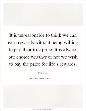 It is unreasonable to think we can earn rewards without being willing to pay their true price. It is always our choice whether or not we wish to pay the price for life’s rewards Picture Quote #1