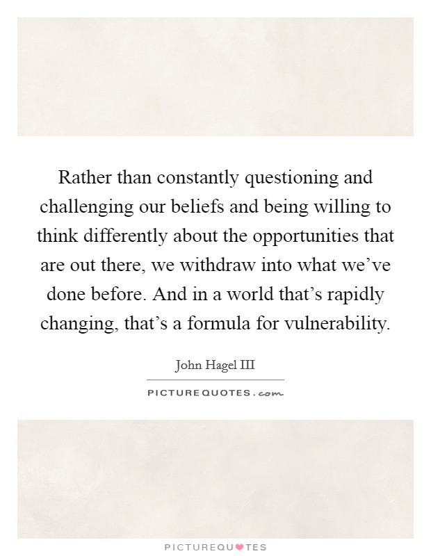 Rather than constantly questioning and challenging our beliefs and being willing to think differently about the opportunities that are out there, we withdraw into what we've done before. And in a world that's rapidly changing, that's a formula for vulnerability. Picture Quote #1