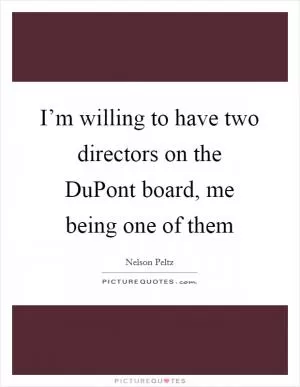 I’m willing to have two directors on the DuPont board, me being one of them Picture Quote #1