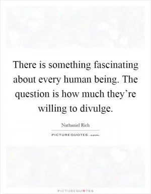 There is something fascinating about every human being. The question is how much they’re willing to divulge Picture Quote #1