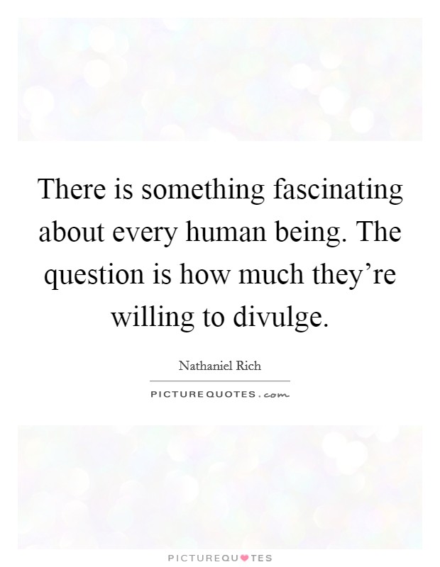 There is something fascinating about every human being. The question is how much they're willing to divulge. Picture Quote #1