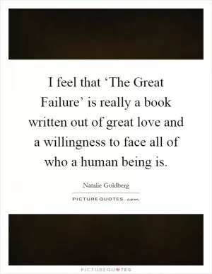 I feel that ‘The Great Failure’ is really a book written out of great love and a willingness to face all of who a human being is Picture Quote #1