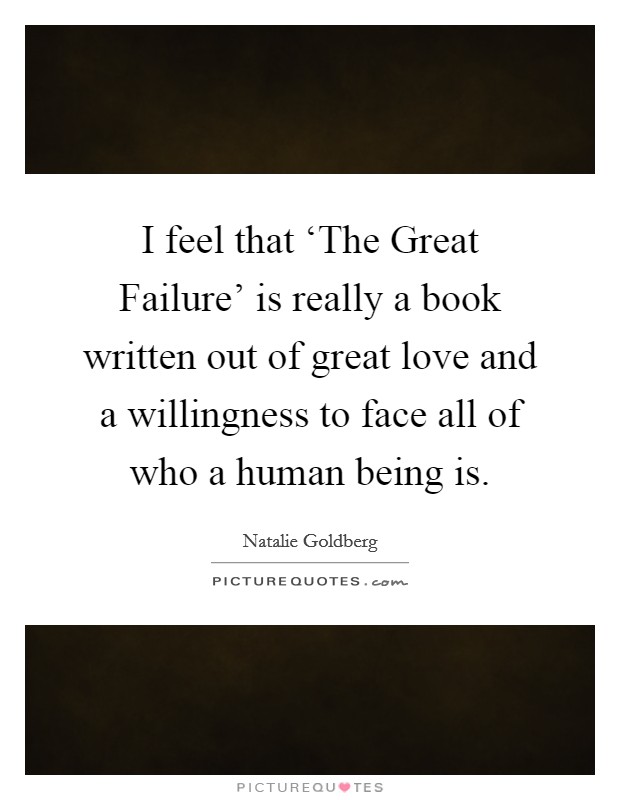I feel that ‘The Great Failure' is really a book written out of great love and a willingness to face all of who a human being is. Picture Quote #1