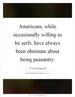 Americans, while occasionally willing to be serfs, have always been obstinate about being peasantry Picture Quote #1