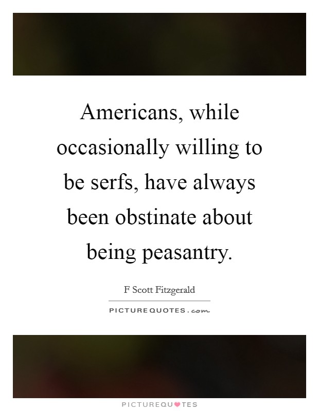 Americans, while occasionally willing to be serfs, have always been obstinate about being peasantry. Picture Quote #1