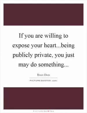 If you are willing to expose your heart...being publicly private, you just may do something Picture Quote #1