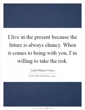 I live in the present because the future is always chancy. When it comes to being with you, I’m willing to take the risk Picture Quote #1