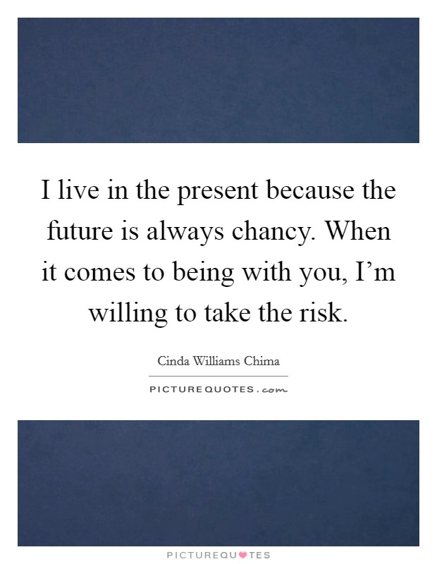 I live in the present because the future is always chancy. When it comes to being with you, I'm willing to take the risk. Picture Quote #1