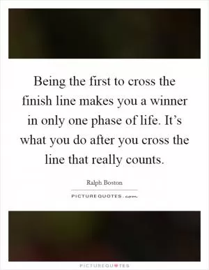 Being the first to cross the finish line makes you a winner in only one phase of life. It’s what you do after you cross the line that really counts Picture Quote #1