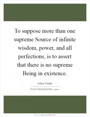 To suppose more than one supreme Source of infinite wisdom, power, and all perfections, is to assert that there is no supreme Being in existence Picture Quote #1