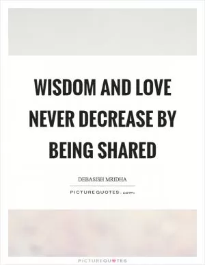Wisdom and love never decrease by being shared Picture Quote #1