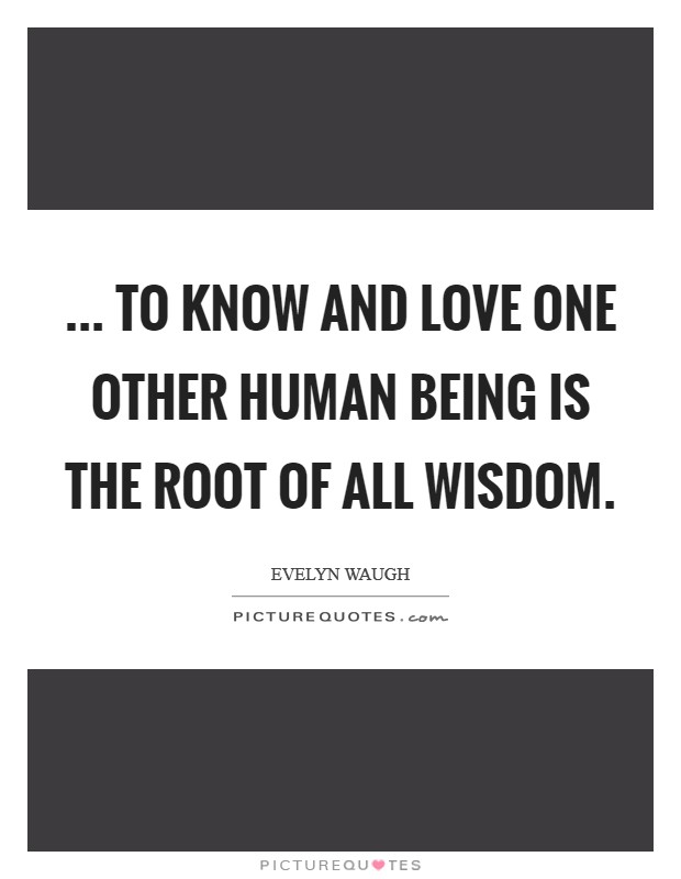 ... To know and love one other human being is the root of all wisdom. Picture Quote #1