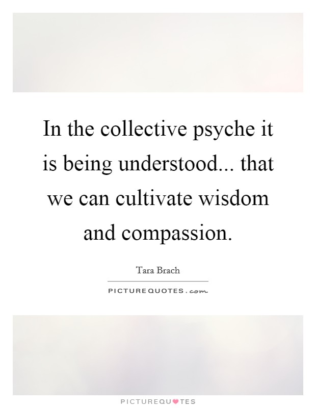 In the collective psyche it is being understood... that we can cultivate wisdom and compassion. Picture Quote #1