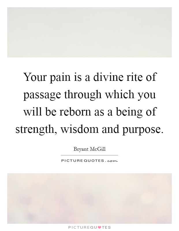 Your pain is a divine rite of passage through which you will be reborn as a being of strength, wisdom and purpose. Picture Quote #1