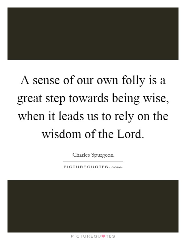 A sense of our own folly is a great step towards being wise, when it leads us to rely on the wisdom of the Lord. Picture Quote #1