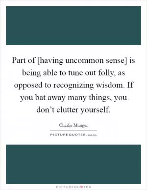 Part of [having uncommon sense] is being able to tune out folly, as opposed to recognizing wisdom. If you bat away many things, you don’t clutter yourself Picture Quote #1