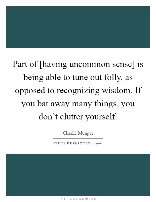 Part of [having uncommon sense] is being able to tune out folly, as opposed to recognizing wisdom. If you bat away many things, you don't clutter yourself. Picture Quote #1