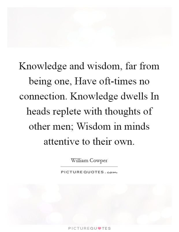 Knowledge and wisdom, far from being one, Have oft-times no connection. Knowledge dwells In heads replete with thoughts of other men; Wisdom in minds attentive to their own. Picture Quote #1