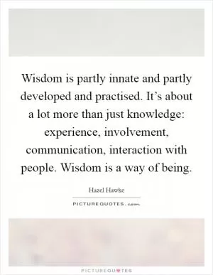 Wisdom is partly innate and partly developed and practised. It’s about a lot more than just knowledge: experience, involvement, communication, interaction with people. Wisdom is a way of being Picture Quote #1