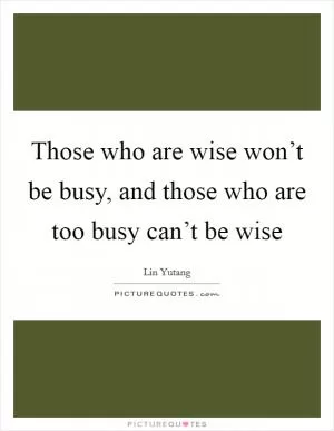 Those who are wise won’t be busy, and those who are too busy can’t be wise Picture Quote #1