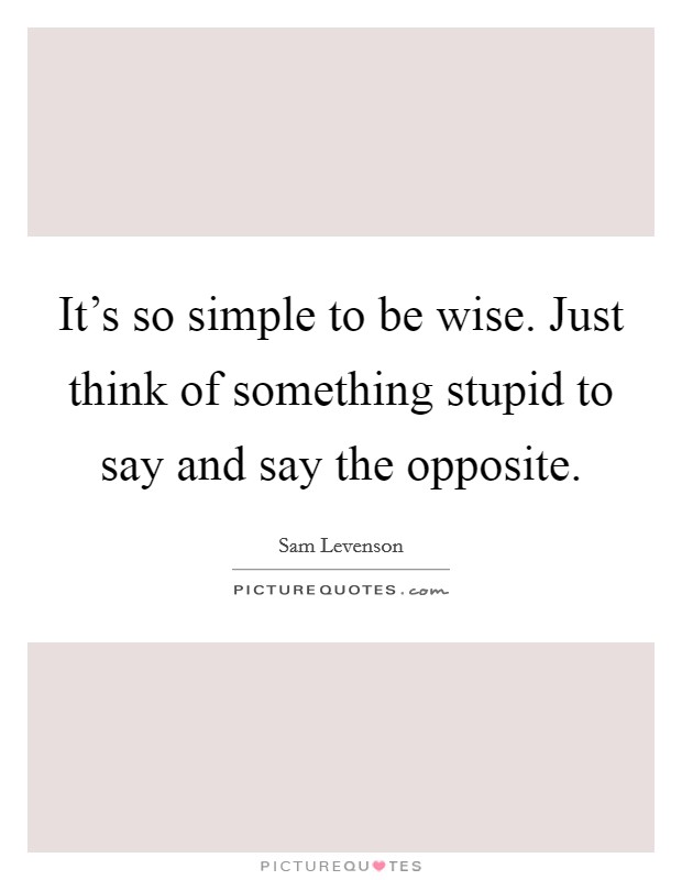 It's so simple to be wise. Just think of something stupid to say and say the opposite. Picture Quote #1