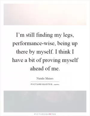 I’m still finding my legs, performance-wise, being up there by myself. I think I have a bit of proving myself ahead of me Picture Quote #1