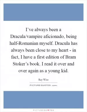 I’ve always been a Dracula/vampire aficionado, being half-Romanian myself. Dracula has always been close to my heart - in fact, I have a first edition of Bram Stoker’s book. I read it over and over again as a young kid Picture Quote #1