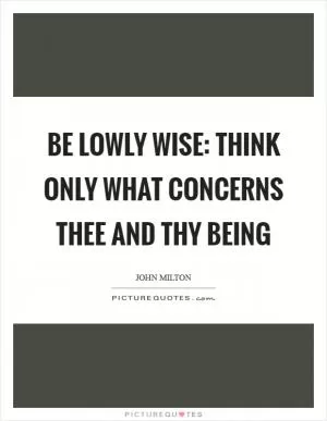 Be lowly wise: Think only what concerns thee and thy being Picture Quote #1