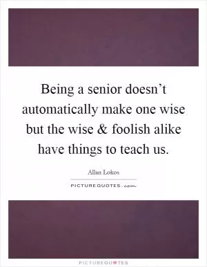 Being a senior doesn’t automatically make one wise but the wise and foolish alike have things to teach us Picture Quote #1