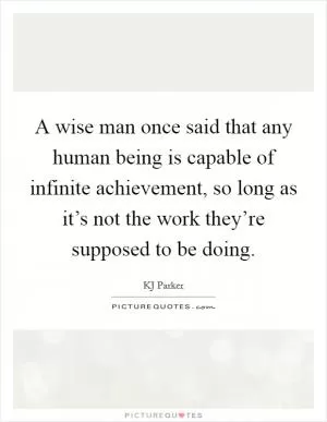 A wise man once said that any human being is capable of infinite achievement, so long as it’s not the work they’re supposed to be doing Picture Quote #1