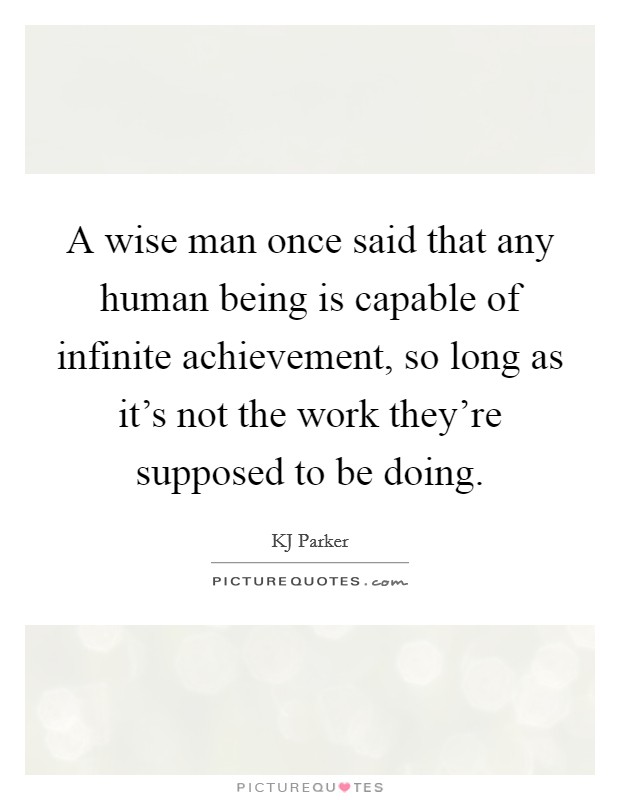 A wise man once said that any human being is capable of infinite achievement, so long as it's not the work they're supposed to be doing. Picture Quote #1