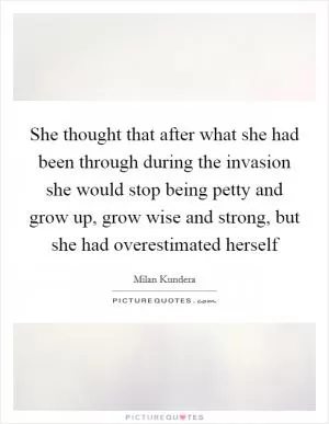 She thought that after what she had been through during the invasion she would stop being petty and grow up, grow wise and strong, but she had overestimated herself Picture Quote #1