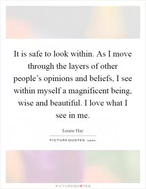 It is safe to look within. As I move through the layers of other people’s opinions and beliefs, I see within myself a magnificent being, wise and beautiful. I love what I see in me Picture Quote #1